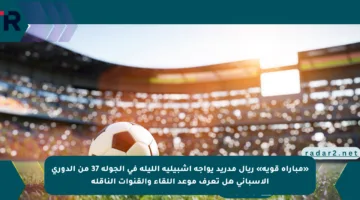 «مباراة قوية» ريال مدريد يواجه إشبيلية الليلة في الجولة 37 من الدوري الإسباني هل تعرف موعد اللقاء والقنوات الناقلة